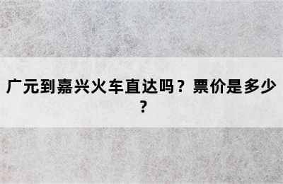广元到嘉兴火车直达吗？票价是多少？