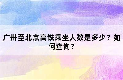 广卅至北京高铁乘坐人数是多少？如何查询？
