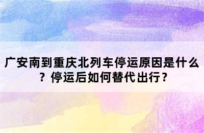 广安南到重庆北列车停运原因是什么？停运后如何替代出行？
