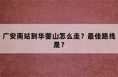 广安南站到华蓥山怎么走？最佳路线是？