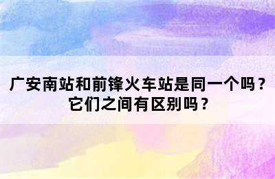 广安南站和前锋火车站是同一个吗？它们之间有区别吗？