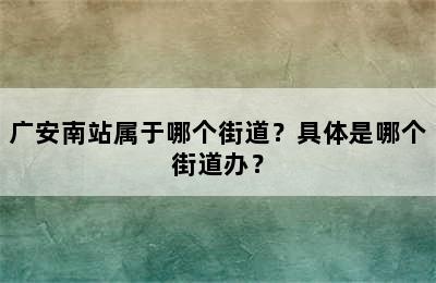 广安南站属于哪个街道？具体是哪个街道办？