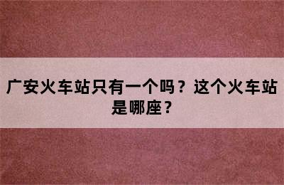 广安火车站只有一个吗？这个火车站是哪座？