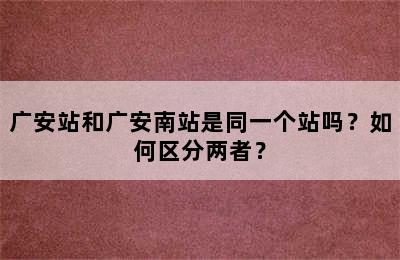 广安站和广安南站是同一个站吗？如何区分两者？