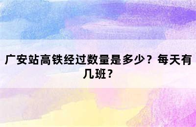 广安站高铁经过数量是多少？每天有几班？