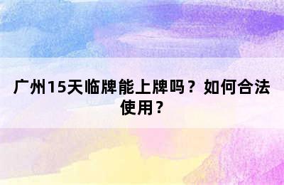 广州15天临牌能上牌吗？如何合法使用？