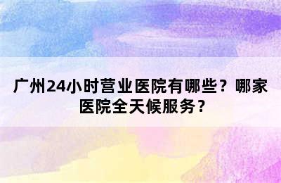 广州24小时营业医院有哪些？哪家医院全天候服务？