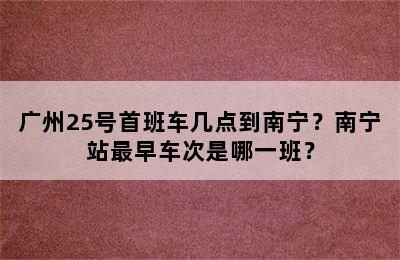 广州25号首班车几点到南宁？南宁站最早车次是哪一班？