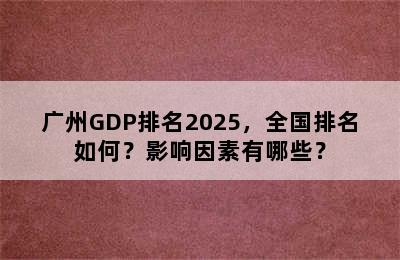 广州GDP排名2025，全国排名如何？影响因素有哪些？
