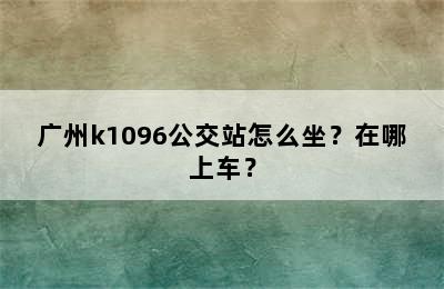 广州k1096公交站怎么坐？在哪上车？