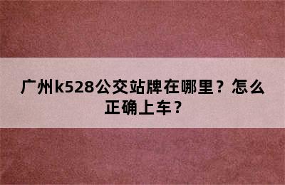 广州k528公交站牌在哪里？怎么正确上车？