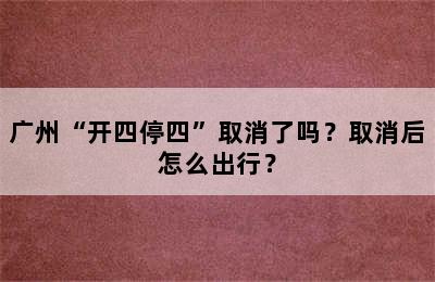 广州“开四停四”取消了吗？取消后怎么出行？