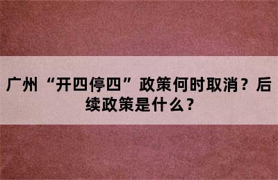 广州“开四停四”政策何时取消？后续政策是什么？