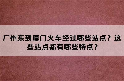广州东到厦门火车经过哪些站点？这些站点都有哪些特点？