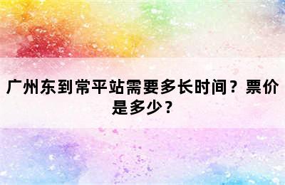 广州东到常平站需要多长时间？票价是多少？