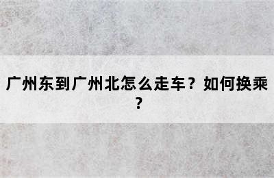 广州东到广州北怎么走车？如何换乘？