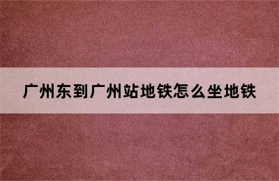 广州东到广州站地铁怎么坐地铁