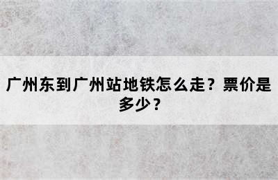 广州东到广州站地铁怎么走？票价是多少？