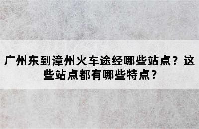 广州东到漳州火车途经哪些站点？这些站点都有哪些特点？