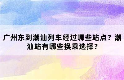 广州东到潮汕列车经过哪些站点？潮汕站有哪些换乘选择？