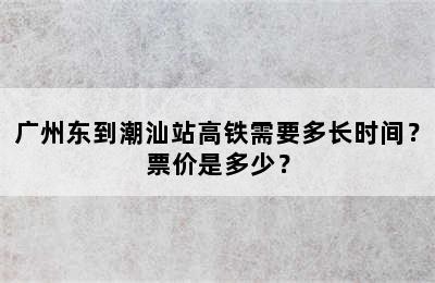 广州东到潮汕站高铁需要多长时间？票价是多少？