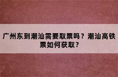 广州东到潮汕需要取票吗？潮汕高铁票如何获取？