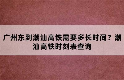 广州东到潮汕高铁需要多长时间？潮汕高铁时刻表查询