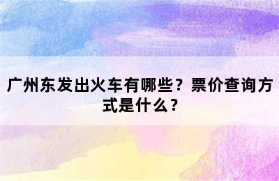 广州东发出火车有哪些？票价查询方式是什么？