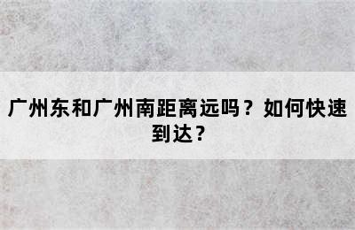 广州东和广州南距离远吗？如何快速到达？