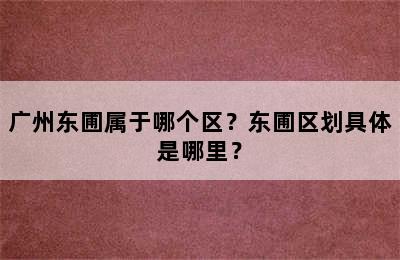 广州东圃属于哪个区？东圃区划具体是哪里？