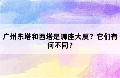 广州东塔和西塔是哪座大厦？它们有何不同？