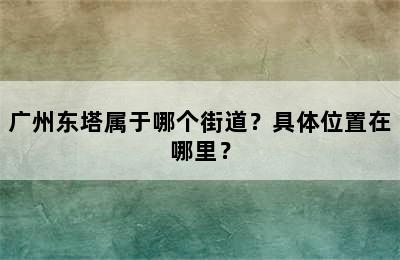 广州东塔属于哪个街道？具体位置在哪里？