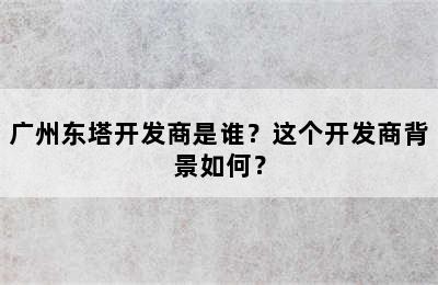 广州东塔开发商是谁？这个开发商背景如何？