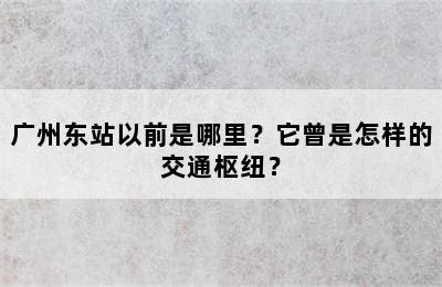 广州东站以前是哪里？它曾是怎样的交通枢纽？
