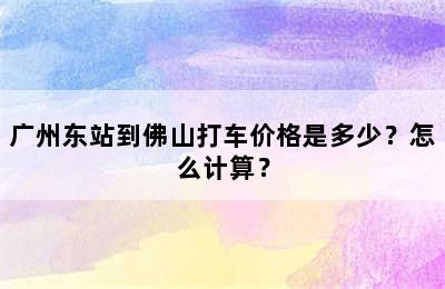 广州东站到佛山打车价格是多少？怎么计算？