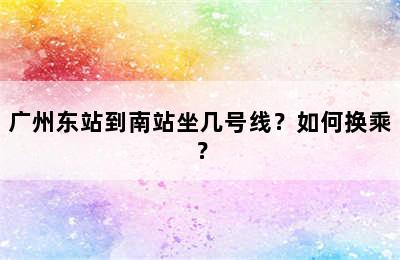 广州东站到南站坐几号线？如何换乘？