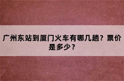 广州东站到厦门火车有哪几趟？票价是多少？