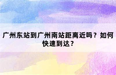 广州东站到广州南站距离近吗？如何快速到达？