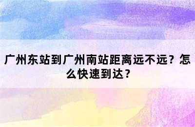 广州东站到广州南站距离远不远？怎么快速到达？