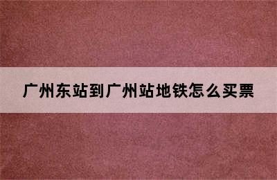 广州东站到广州站地铁怎么买票