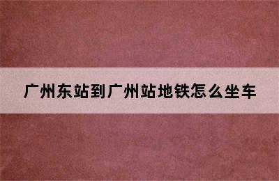 广州东站到广州站地铁怎么坐车