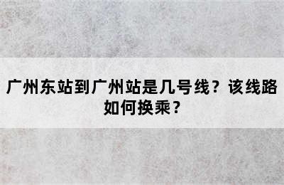 广州东站到广州站是几号线？该线路如何换乘？