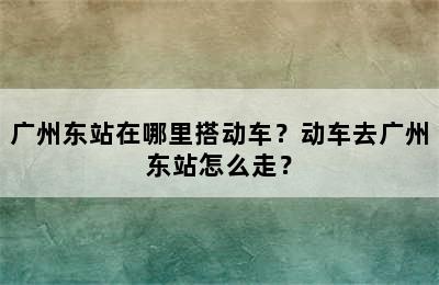 广州东站在哪里搭动车？动车去广州东站怎么走？