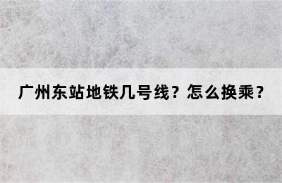 广州东站地铁几号线？怎么换乘？