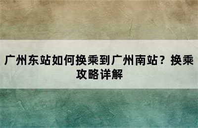 广州东站如何换乘到广州南站？换乘攻略详解
