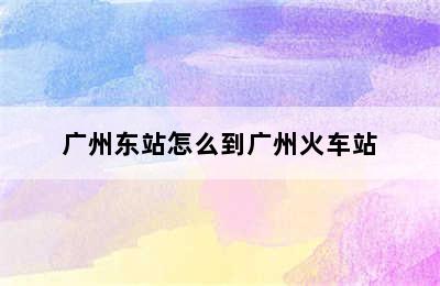 广州东站怎么到广州火车站