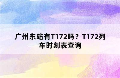 广州东站有T172吗？T172列车时刻表查询