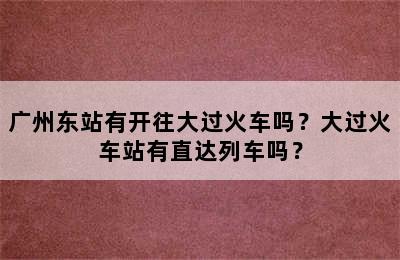 广州东站有开往大过火车吗？大过火车站有直达列车吗？