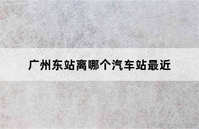 广州东站离哪个汽车站最近