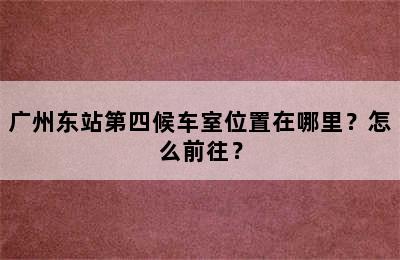 广州东站第四候车室位置在哪里？怎么前往？